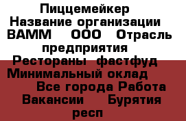 Пиццемейкер › Название организации ­ ВАММ  , ООО › Отрасль предприятия ­ Рестораны, фастфуд › Минимальный оклад ­ 18 000 - Все города Работа » Вакансии   . Бурятия респ.